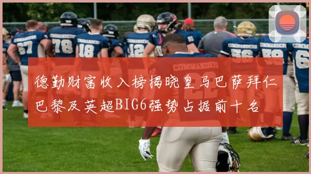 德勤财富收入榜揭晓皇马巴萨拜仁巴黎及英超BIG6强势占据前十名