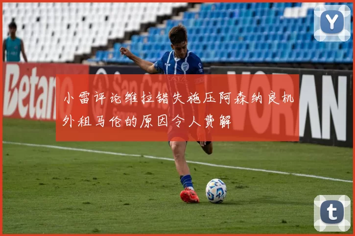 小雷评论维拉错失施压阿森纳良机外租马伦的原因令人费解