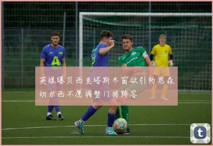 英媒曝贝西克塔斯冬窗欲引约恩森切尔西不愿调整门将阵容