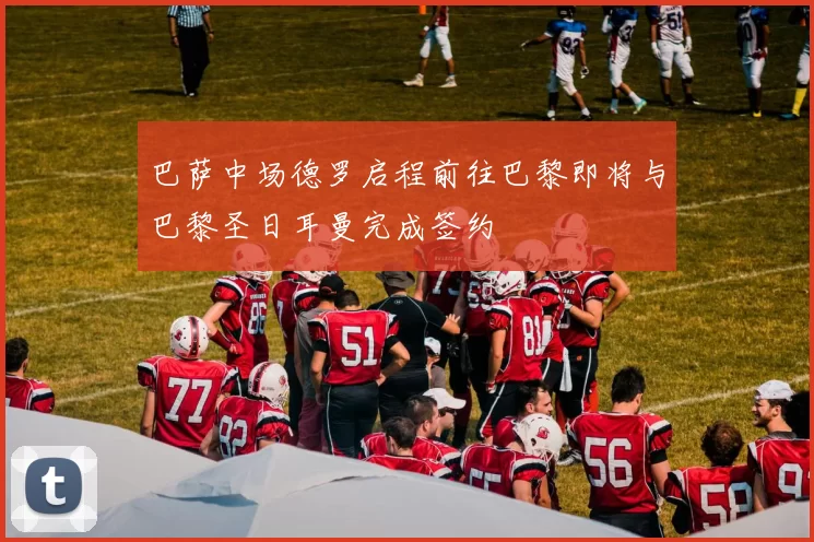 巴萨中场德罗启程前往巴黎即将与巴黎圣日耳曼完成签约