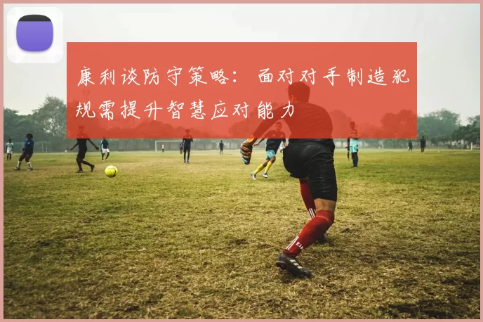 康利谈防守策略：面对对手制造犯规需提升智慧应对能力