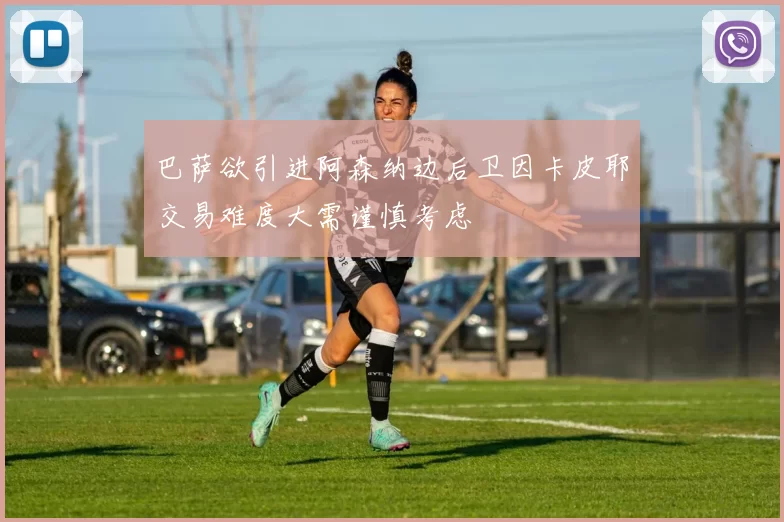 巴萨欲引进阿森纳边后卫因卡皮耶交易难度大需谨慎考虑