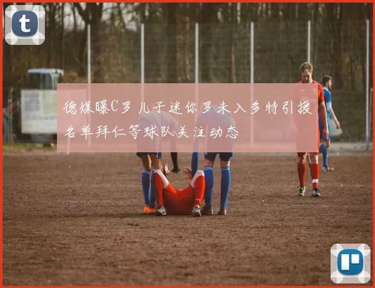 德媒曝C罗儿子迷你罗未入多特引援名单拜仁等球队关注动态