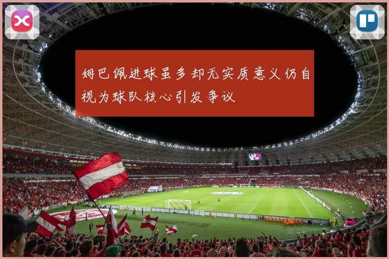 姆巴佩进球虽多却无实质意义仍自视为球队核心引发争议