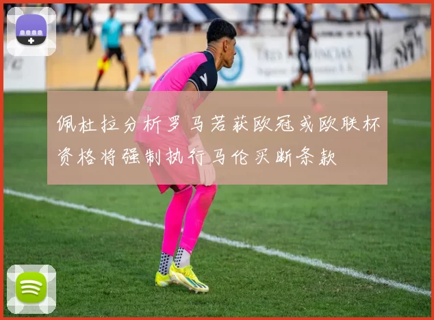 佩杜拉分析罗马若获欧冠或欧联杯资格将强制执行马伦买断条款