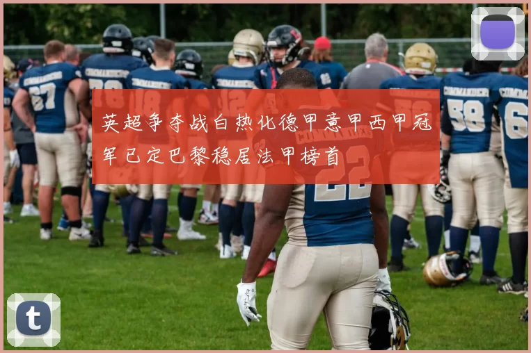 英超争夺战白热化德甲意甲西甲冠军已定巴黎稳居法甲榜首