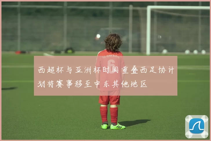 西超杯与亚洲杯时间重叠西足协计划将赛事移至中东其他地区