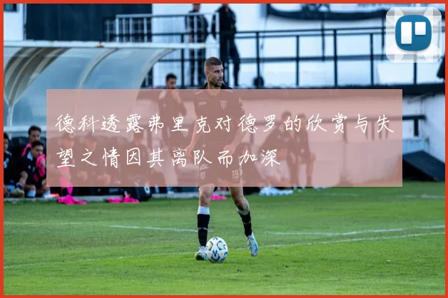 德科透露弗里克对德罗的欣赏与失望之情因其离队而加深