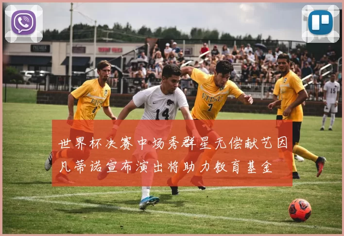 世界杯决赛中场秀群星无偿献艺因凡蒂诺宣布演出将助力教育基金