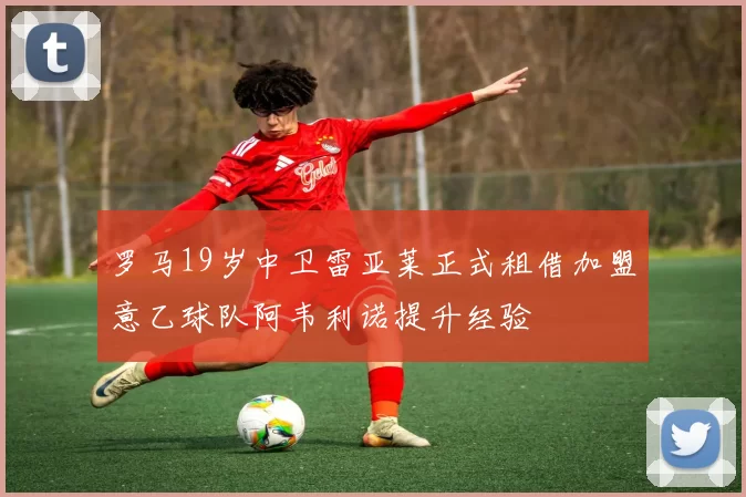 罗马19岁中卫雷亚莱正式租借加盟意乙球队阿韦利诺提升经验