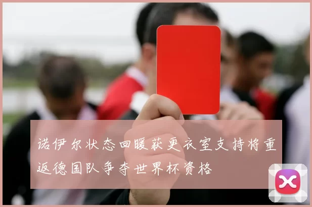 诺伊尔状态回暖获更衣室支持将重返德国队争夺世界杯资格