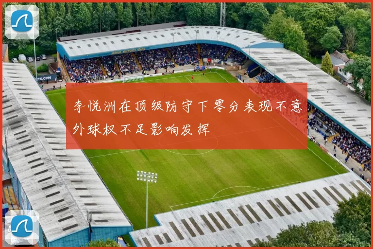李悦洲在顶级防守下零分表现不意外球权不足影响发挥