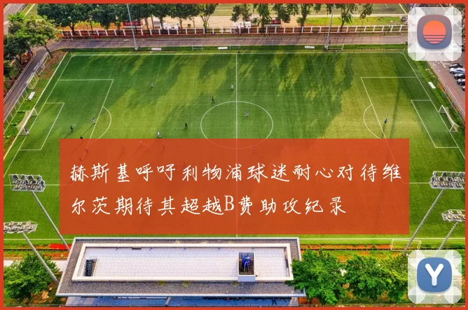 赫斯基呼吁利物浦球迷耐心对待维尔茨期待其超越B费助攻纪录