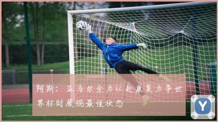 阿斯：亚马尔全力以赴康复力争世界杯时展现最佳状态