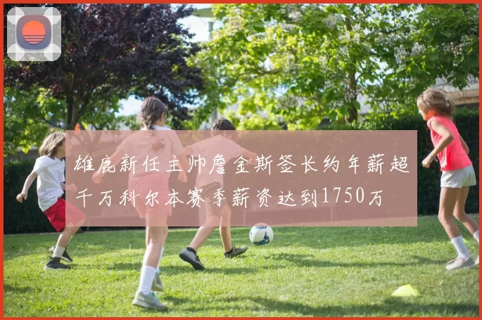 雄鹿新任主帅詹金斯签长约年薪超千万科尔本赛季薪资达到1750万